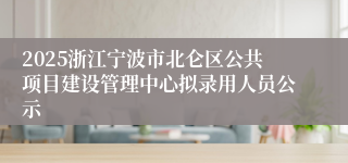 2025浙江宁波市北仑区公共项目建设管理中心拟录用人员公示