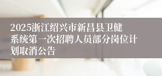 2025浙江绍兴市新昌县卫健系统第一次招聘人员部分岗位计划取消公告