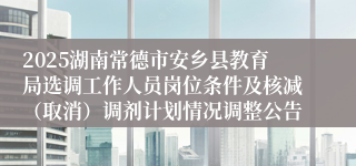 2025湖南常德市安乡县教育局选调工作人员岗位条件及核减（取消）调剂计划情况调整公告