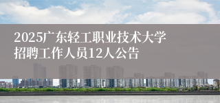 2025广东轻工职业技术大学招聘工作人员12人公告
