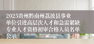 2025贵州黔南州荔波县事业单位引进高层次人才和急需紧缺专业人才资格初审合格人员名单公示