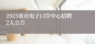 2025重庆电子口岸中心招聘2人公告