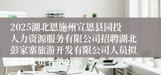 2025湖北恩施州宣恩县园投人力资源服务有限公司招聘湖北彭家寨旅游开发有限公司人员拟录用人员名单公示