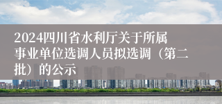 2024四川省水利厅关于所属事业单位选调人员拟选调（第二批）的公示
