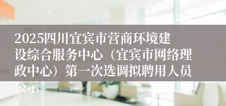 2025四川宜宾市营商环境建设综合服务中心（宜宾市网络理政中心）第一次选调拟聘用人员公示
