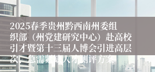 2025春季贵州黔西南州委组织部（州党建研究中心）赴高校引才暨第十三届人博会引进高层次、急需紧缺人才测评方案