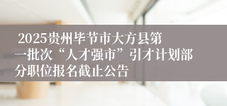  2025贵州毕节市大方县第一批次“人才强市”引才计划部分职位报名截止公告