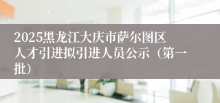 2025黑龙江大庆市萨尔图区人才引进拟引进人员公示（第一批）