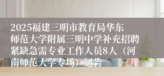 2025福建三明市教育局华东师范大学附属三明中学补充招聘紧缺急需专业工作人员8人（河南师范大学专场）通告