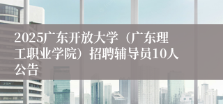 2025广东开放大学（广东理工职业学院）招聘辅导员10人公告