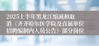 2025上半年黑龙江缩减和取消《齐齐哈尔医学院及直属单位招聘编制内人员公告》部分岗位通知