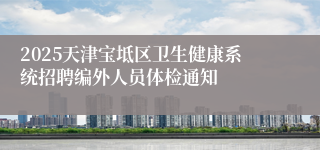 2025天津宝坻区卫生健康系统招聘编外人员体检通知