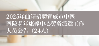 2025年曲靖招聘宣威市中医医院老年康养中心劳务派遣工作人员公告（24人）