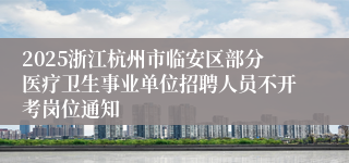 2025浙江杭州市临安区部分医疗卫生事业单位招聘人员不开考岗位通知