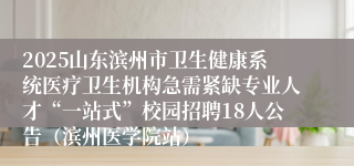 2025山东滨州市卫生健康系统医疗卫生机构急需紧缺专业人才“一站式”校园招聘18人公告（滨州医学院站）