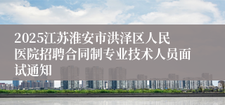 2025江苏淮安市洪泽区人民医院招聘合同制专业技术人员面试通知