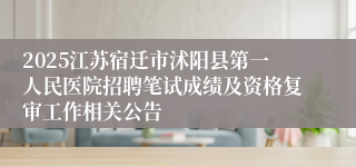 2025江苏宿迁市沭阳县第一人民医院招聘笔试成绩及资格复审工作相关公告