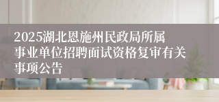 2025湖北恩施州民政局所属事业单位招聘面试资格复审有关事项公告
