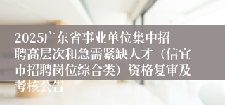 2025广东省事业单位集中招聘高层次和急需紧缺人才（信宜市招聘岗位综合类）资格复审及考核公告