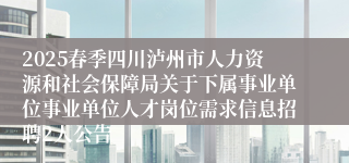 2025春季四川泸州市人力资源和社会保障局关于下属事业单位事业单位人才岗位需求信息招聘2人公告