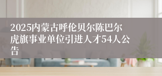 2025内蒙古呼伦贝尔陈巴尔虎旗事业单位引进人才54人公告