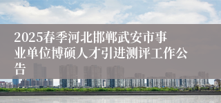 2025春季河北邯郸武安市事业单位博硕人才引进测评工作公告