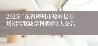 2025广东省梅州市蕉岭县专场招聘紧缺学科教师3人公告