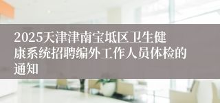 2025天津津南宝坻区卫生健康系统招聘编外工作人员体检的通知