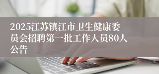 2025江苏镇江市卫生健康委员会招聘第一批工作人员80人公告