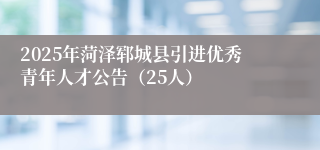2025年菏泽郓城县引进优秀青年人才公告（25人）