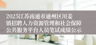 2025江苏南通市通州区川姜镇招聘人力资源管理和社会保障公共服务平台人员笔试成绩公示