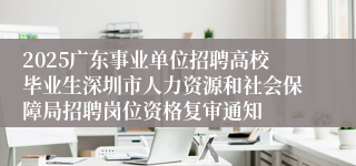 2025广东事业单位招聘高校毕业生深圳市人力资源和社会保障局招聘岗位资格复审通知