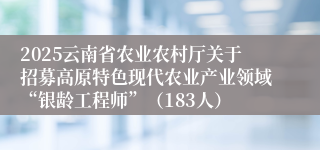 2025云南省农业农村厅关于招募高原特色现代农业产业领域“银龄工程师”（183人）