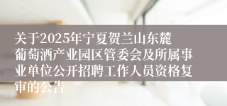 关于2025年宁夏贺兰山东麓葡萄酒产业园区管委会及所属事业单位公开招聘工作人员资格复审的公告