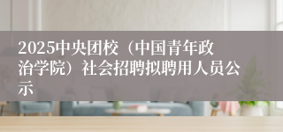 2025中央团校（中国青年政治学院）社会招聘拟聘用人员公示