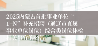 2025内蒙古首批事业单位“1+N”补充招聘（通辽市直属事业单位岗位）综合类岗位体检相关事宜的公告