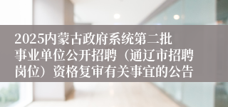 2025内蒙古政府系统第二批事业单位公开招聘（通辽市招聘岗位）资格复审有关事宜的公告