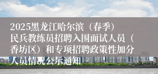 2025黑龙江哈尔滨（春季）民兵教练员招聘入围面试人员（香坊区）和专项招聘政策性加分人员情况公示通知