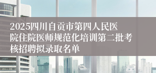 2025四川自贡市第四人民医院住院医师规范化培训第二批考核招聘拟录取名单