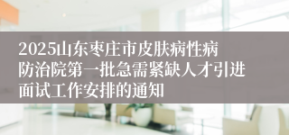 2025山东枣庄市皮肤病性病防治院第一批急需紧缺人才引进面试工作安排的通知