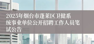 2025年烟台市蓬莱区卫健系统事业单位公开招聘工作人员笔试公告