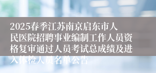 2025春季江苏南京启东市人民医院招聘事业编制工作人员资格复审通过人员考试总成绩及进入体检人员名单公告