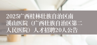 2025广西桂林壮族自治区南溪山医院（广西壮族自治区第二人民医院）人才招聘20人公告