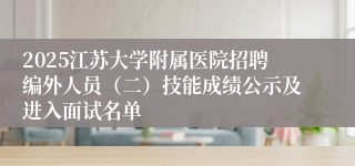 2025江苏大学附属医院招聘编外人员（二）技能成绩公示及进入面试名单