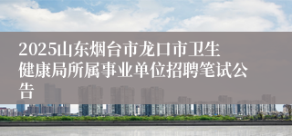 2025山东烟台市龙口市卫生健康局所属事业单位招聘笔试公告