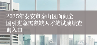 2025年泰安市泰山区面向全国引进急需紧缺人才笔试成绩查询入口
