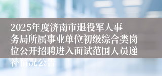 2025年度济南市退役军人事务局所属事业单位初级综合类岗位公开招聘进入面试范围人员递补情况公告