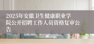 2025年安徽卫生健康职业学院公开招聘工作人员资格复审公告