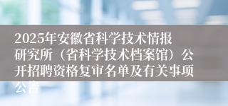 2025年安徽省科学技术情报研究所（省科学技术档案馆）公开招聘资格复审名单及有关事项公告