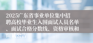 2025广东省事业单位集中招聘高校毕业生入围面试人员名单、面试合格分数线、资格审核和面试公告